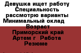 Девушка ищет работу › Специальность ­ рассмотрю варианты › Минимальный оклад ­ 10 999 › Возраст ­ 20 - Приморский край, Артем г. Работа » Резюме   